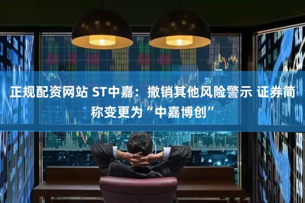 正规配资网站 ST中嘉：撤销其他风险警示 证券简称变更为“中嘉博创”