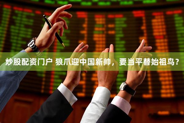 炒股配资门户 狼爪迎中国新帅，要当平替始祖鸟？
