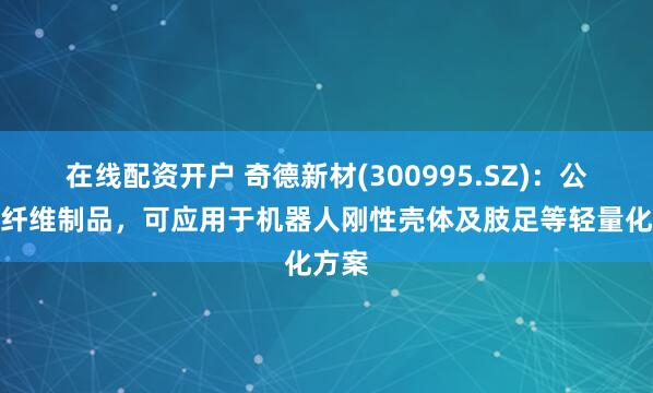 在线配资开户 奇德新材(300995.SZ)：公司碳纤维制品，可应用于机器人刚性壳体及肢足等轻量化方案