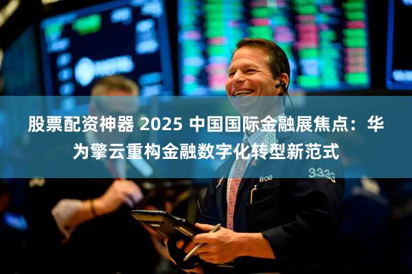 股票配资神器 2025 中国国际金融展焦点：华为擎云重构金融数字化转型新范式
