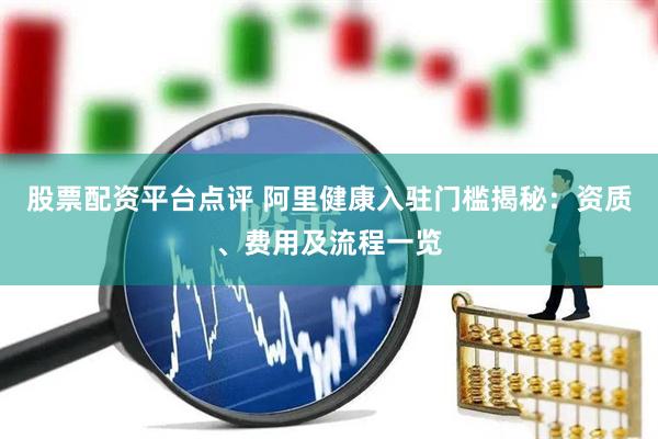股票配资平台点评 阿里健康入驻门槛揭秘：资质、费用及流程一览