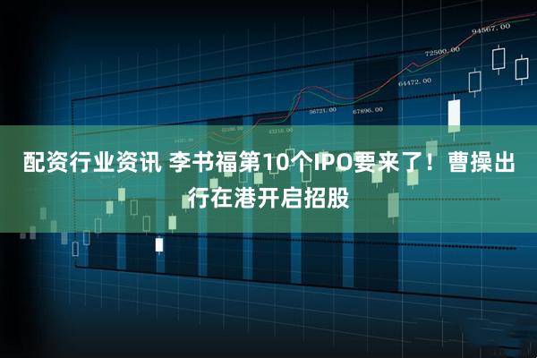 配资行业资讯 李书福第10个IPO要来了！曹操出行在港开启招股