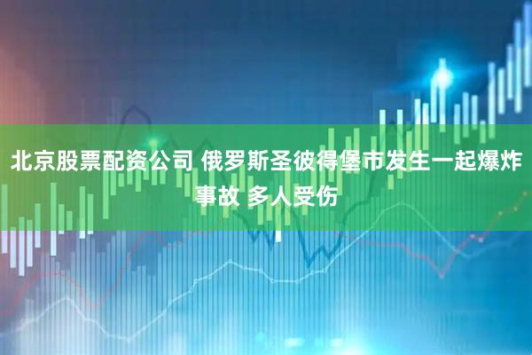 北京股票配资公司 俄罗斯圣彼得堡市发生一起爆炸事故 多人受伤