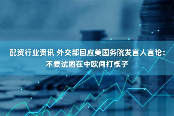 配资行业资讯 外交部回应美国务院发言人言论：不要试图在中欧间打楔子