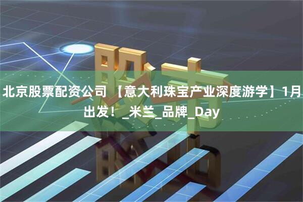 北京股票配资公司 【意大利珠宝产业深度游学】1月出发！_米兰_品牌_Day