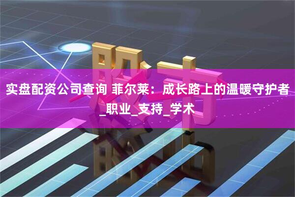 实盘配资公司查询 菲尔莱：成长路上的温暖守护者_职业_支持_学术
