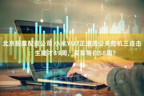 北京股票配资公司 小米YU7正遭遇公关危机三连击：生娃才39周，买车等你58周？