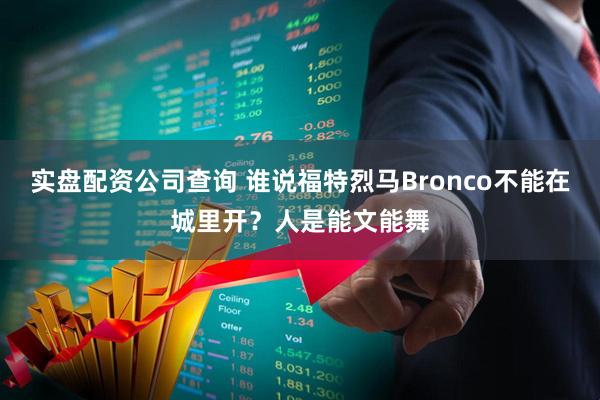 实盘配资公司查询 谁说福特烈马Bronco不能在城里开？人是能文能舞