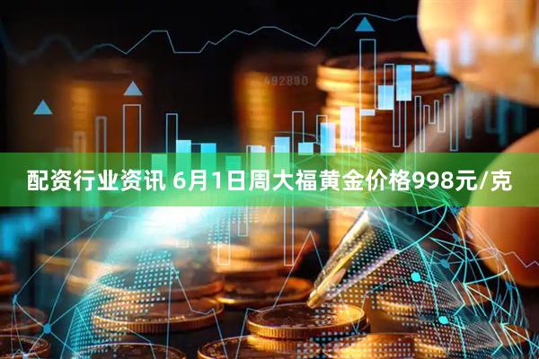 配资行业资讯 6月1日周大福黄金价格998元/克