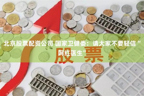 北京股票配资公司 国家卫健委：请大家不要轻信“网红医生”