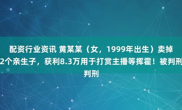 配资行业资讯 黄某某（女，1999年出生）卖掉2个亲生子，获利8.3万用于打赏主播等挥霍！被判刑
