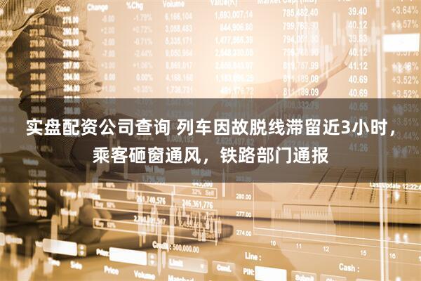 实盘配资公司查询 列车因故脱线滞留近3小时，乘客砸窗通风，铁路部门通报