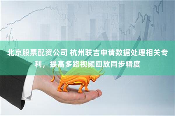 北京股票配资公司 杭州联吉申请数据处理相关专利，提高多路视频回放同步精度