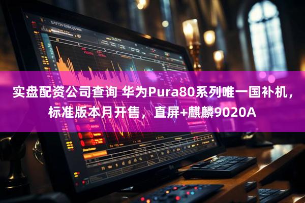 实盘配资公司查询 华为Pura80系列唯一国补机，标准版本月开售，直屏+麒麟9020A