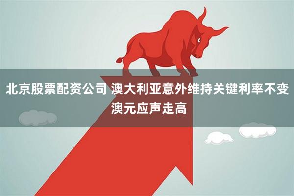 北京股票配资公司 澳大利亚意外维持关键利率不变 澳元应声走高