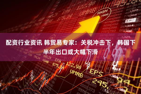 配资行业资讯 韩贸易专家：关税冲击下，韩国下半年出口或大幅下滑