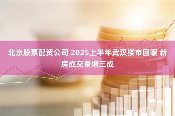 北京股票配资公司 2025上半年武汉楼市回暖 新房成交量增三成