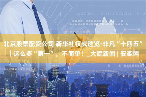 北京股票配资公司 新华社权威速览·非凡“十四五”｜这么多“第一”，不简单！_大皖新闻 | 安徽网