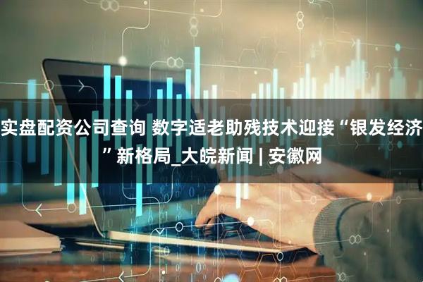 实盘配资公司查询 数字适老助残技术迎接“银发经济”新格局_大皖新闻 | 安徽网