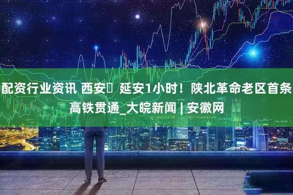 配资行业资讯 西安⇌延安1小时！陕北革命老区首条高铁贯通_大皖新闻 | 安徽网