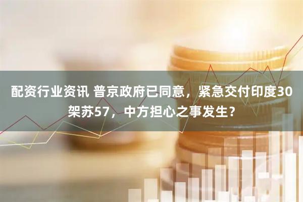 配资行业资讯 普京政府已同意，紧急交付印度30架苏57，中方担心之事发生？