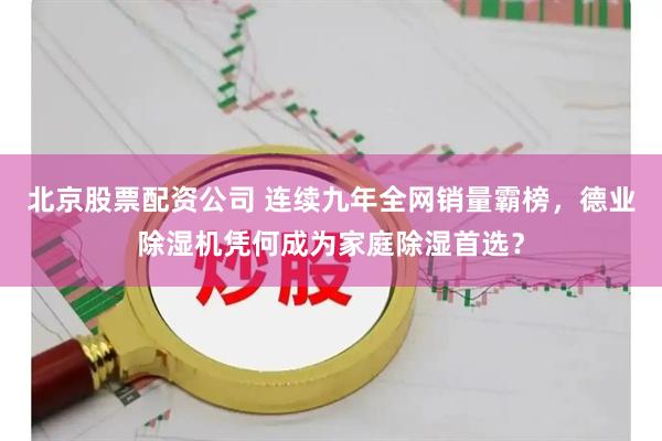 北京股票配资公司 连续九年全网销量霸榜，德业除湿机凭何成为家庭除湿首选？