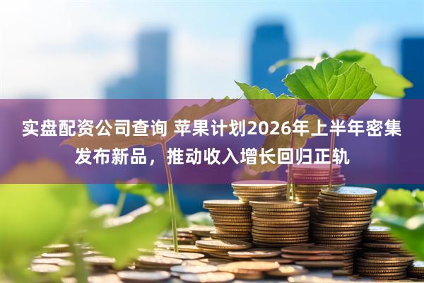 实盘配资公司查询 苹果计划2026年上半年密集发布新品，推动收入增长回归正轨
