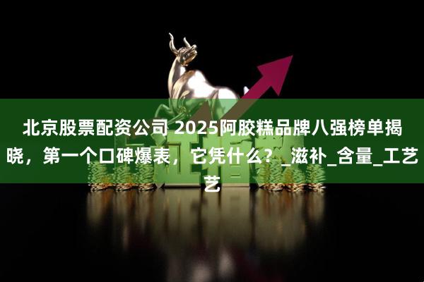 北京股票配资公司 2025阿胶糕品牌八强榜单揭晓，第一个口碑爆表，它凭什么？_滋补_含量_工艺