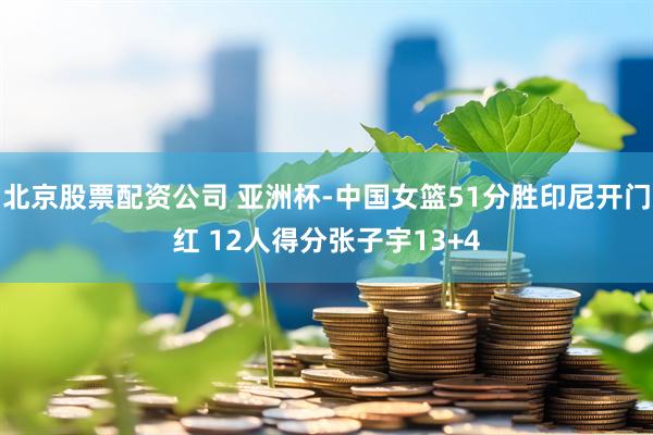 北京股票配资公司 亚洲杯-中国女篮51分胜印尼开门红 12人得分张子宇13+4