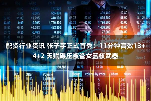 配资行业资讯 张子宇正式首秀：11分钟高效13+4+2 天赋碾压被誉女篮核武器