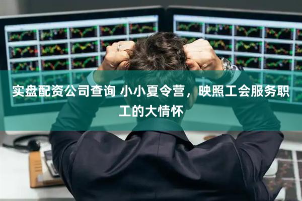 实盘配资公司查询 小小夏令营，映照工会服务职工的大情怀
