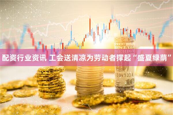 配资行业资讯 工会送清凉为劳动者撑起“盛夏绿荫”
