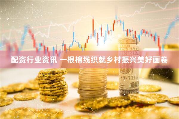配资行业资讯 一根棉线织就乡村振兴美好画卷