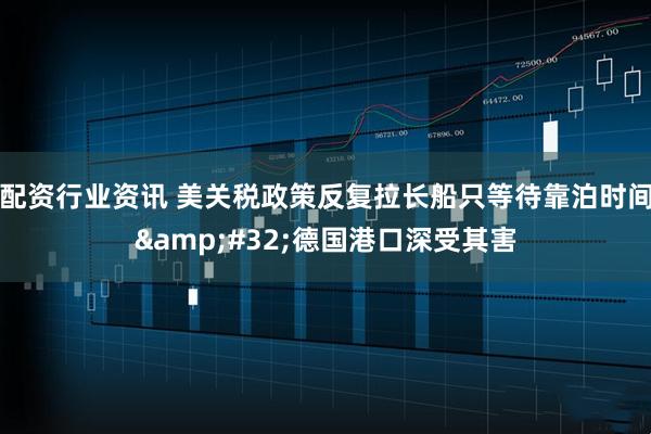 配资行业资讯 美关税政策反复拉长船只等待靠泊时间&#32;德国港口深受其害