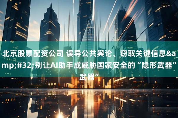 北京股票配资公司 误导公共舆论、窃取关键信息&#32;别让AI助手成威胁国家安全的“隐形武器”