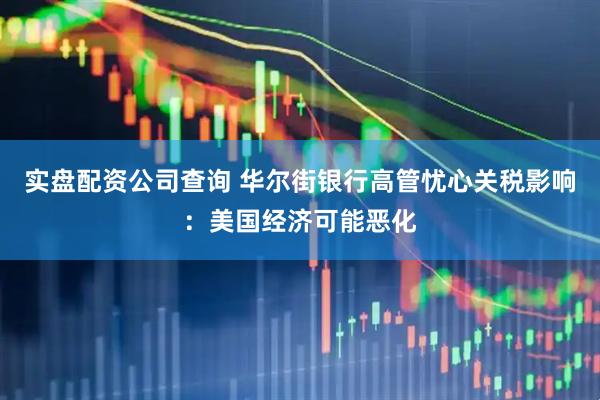 实盘配资公司查询 华尔街银行高管忧心关税影响：美国经济可能恶化