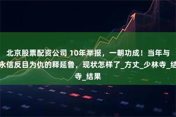 北京股票配资公司 10年举报，一朝功成！当年与释永信反目为仇的释延鲁，现状怎样了_方丈_少林寺_结果