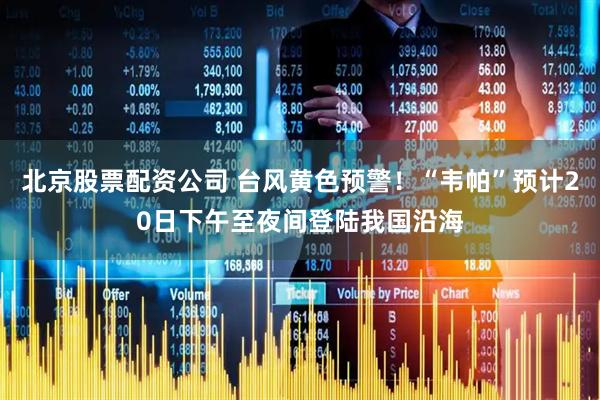 北京股票配资公司 台风黄色预警！“韦帕”预计20日下午至夜间登陆我国沿海