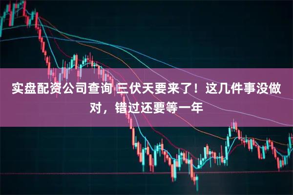 实盘配资公司查询 三伏天要来了！这几件事没做对，错过还要等一年