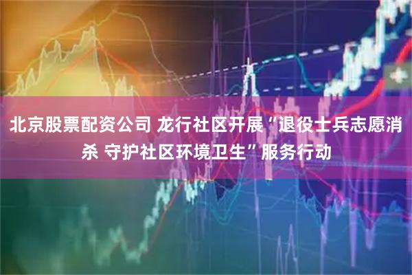 北京股票配资公司 龙行社区开展“退役士兵志愿消杀 守护社区环境卫生”服务行动
