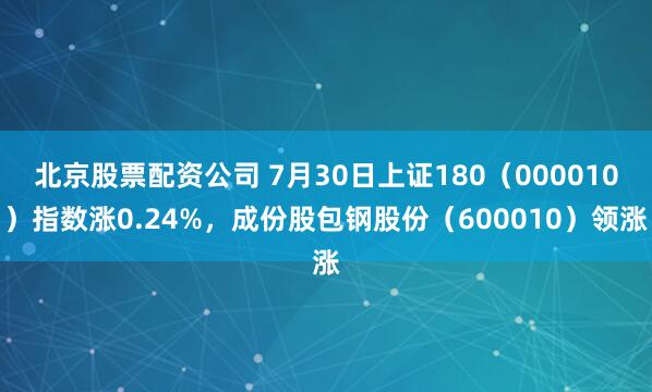 北京股票配资公司 7月30日上证180（000010）指数涨0.24%，成份股包钢股份（600010）领涨