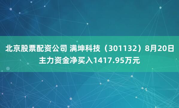 北京股票配资公司 满坤科技（301132）8月20日主力资金净买入1417.95万元