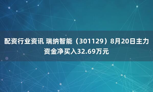 配资行业资讯 瑞纳智能（301129）8月20日主力资金净买入32.69万元