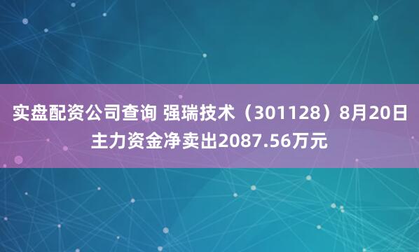 实盘配资公司查询 强瑞技术（301128）8月20日主力资金净卖出2087.56万元