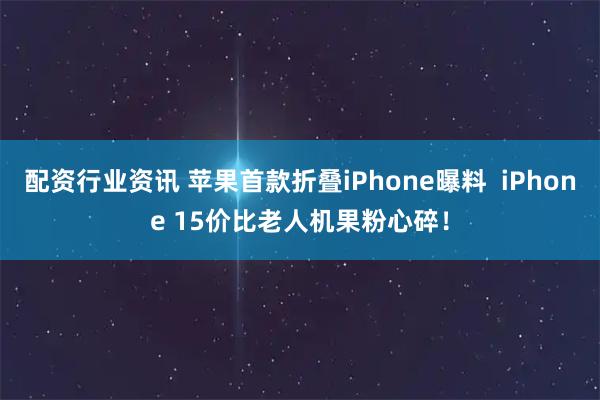 配资行业资讯 苹果首款折叠iPhone曝料  iPhone 15价比老人机果粉心碎！