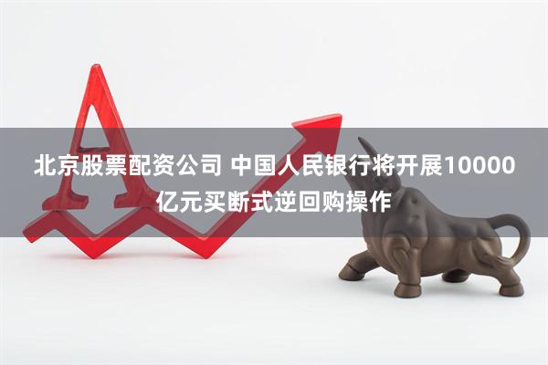 北京股票配资公司 中国人民银行将开展10000亿元买断式逆回购操作