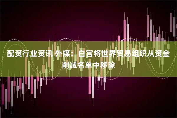配资行业资讯 外媒：白宫将世界贸易组织从资金削减名单中移除