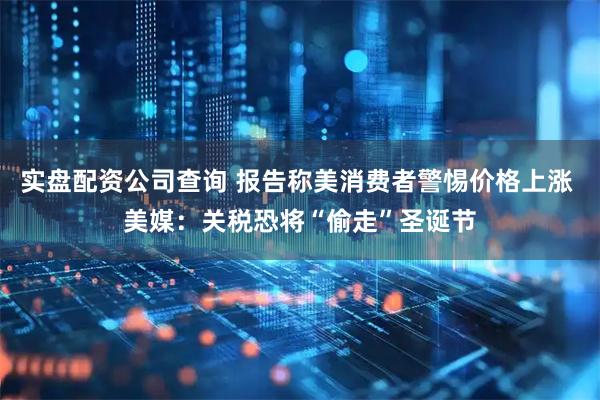 实盘配资公司查询 报告称美消费者警惕价格上涨 美媒：关税恐将“偷走”圣诞节