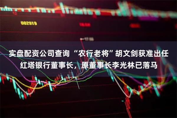 实盘配资公司查询 “农行老将”胡文剑获准出任红塔银行董事长，原董事长李光林已落马