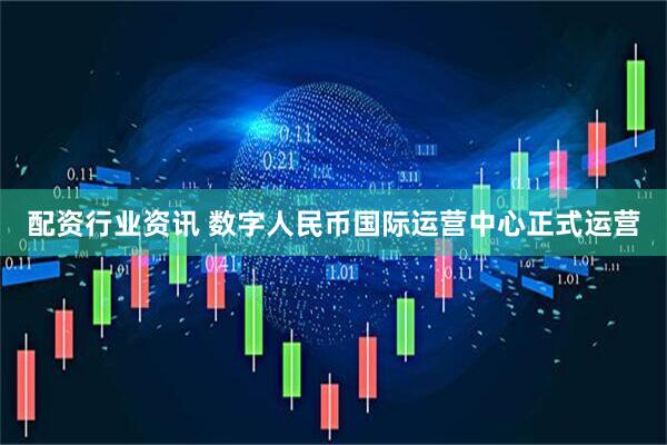 配资行业资讯 数字人民币国际运营中心正式运营